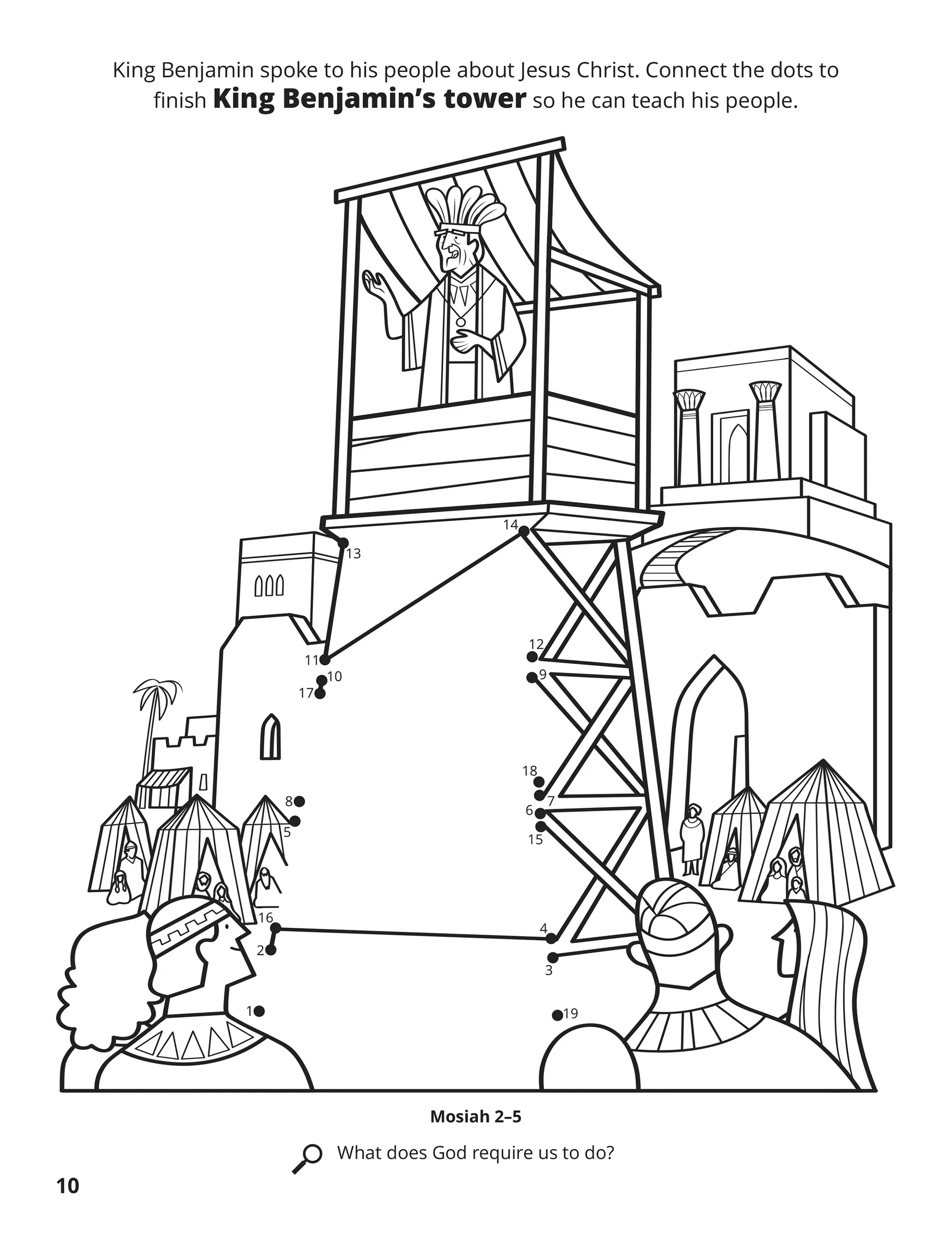 King Benjamin spoke to his people about Jesus Christ. Connect the dots to finish King Benjamin’s tower so he can teach his people. Location in the Scriptures: Mosiah 2–5. Search the Scriptures: What does God require us to do?