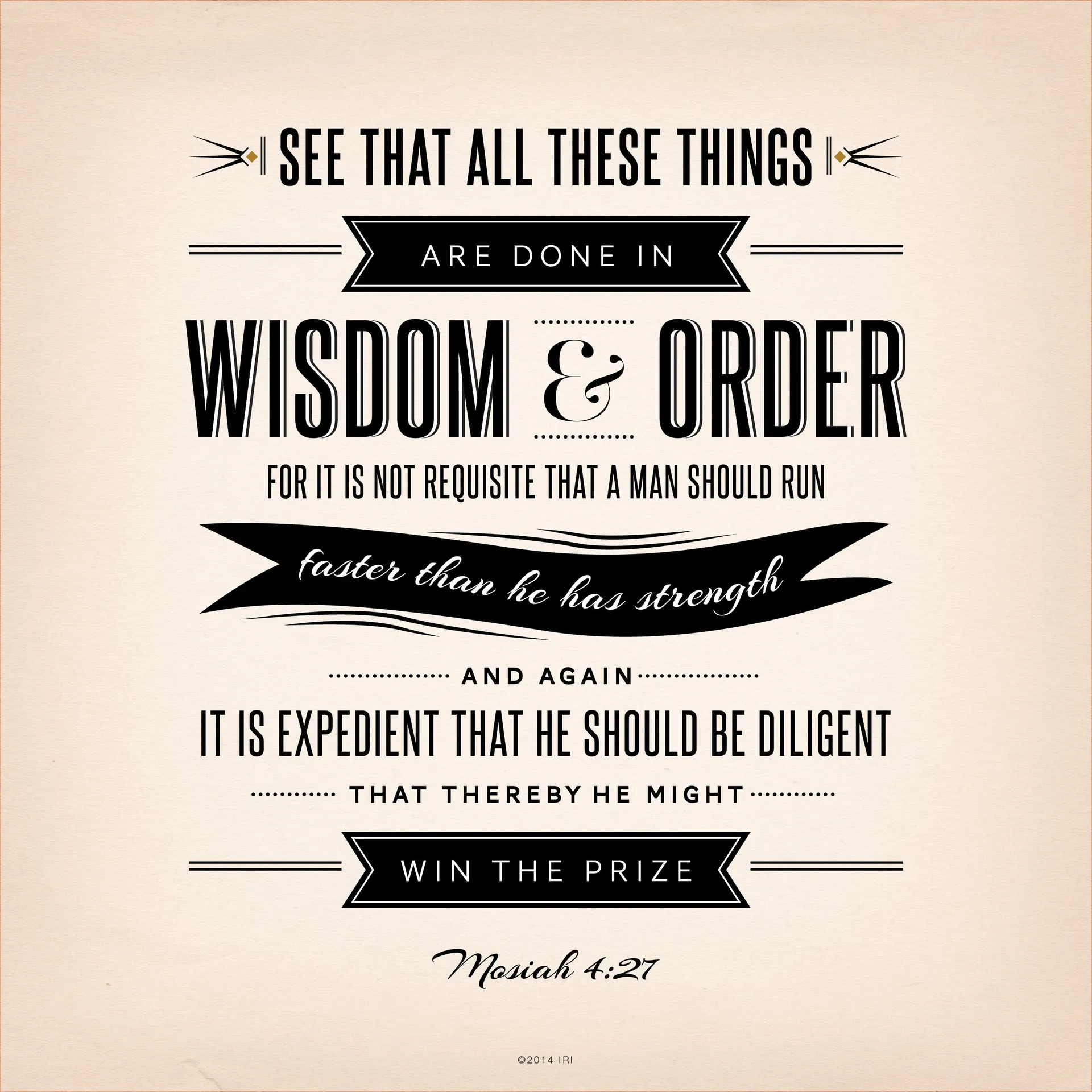 “See that all these things are done in wisdom and order; for it is not requisite that a man should run faster than he has strength. And again, it is expedient that he should be diligent, that thereby he might win the prize.”—Mosiah 4:27 © undefined ipCode 1.