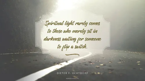 A misty road with a quote by President Dieter F. Uchtdorf: “Spiritual light rarely comes to those who merely sit in darkness waiting for someone to flip a switch.”
