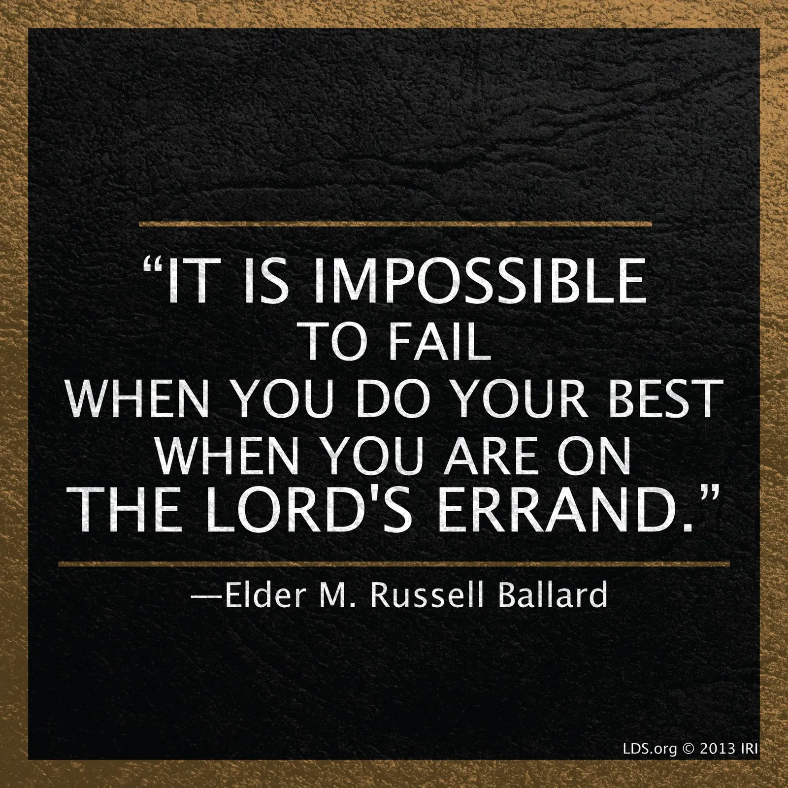 “It is impossible to fail when you do your best when you are on the Lord’s errand.”—Elder M. Russell Ballard, “Put Your Trust in the Lord”