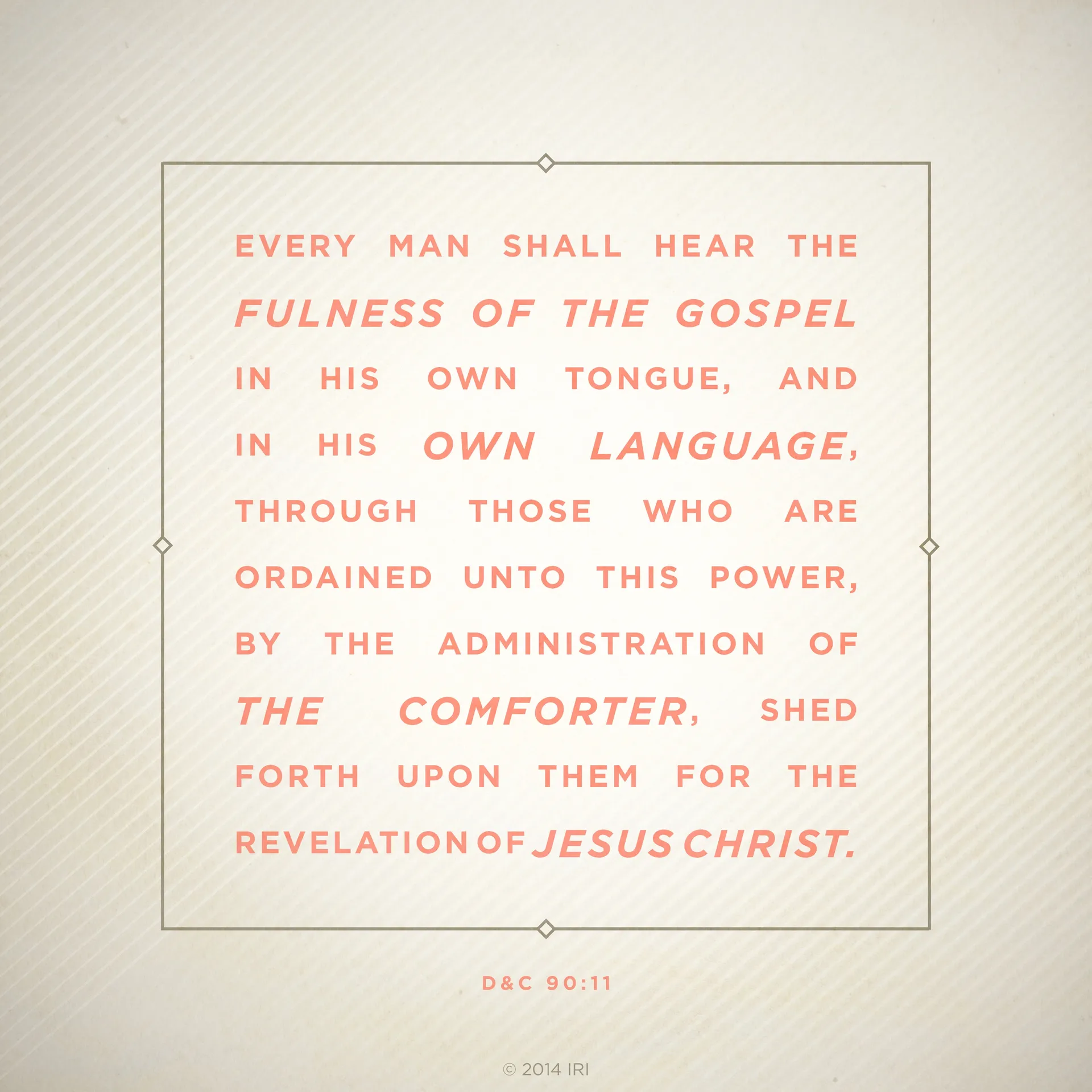 “Every man shall hear the fulness of the gospel in his own tongue, and in his own language, through those who are ordained unto this power, by the administration of the Comforter, shed forth upon them for the revelation of Jesus Christ.”—D&C 90:11