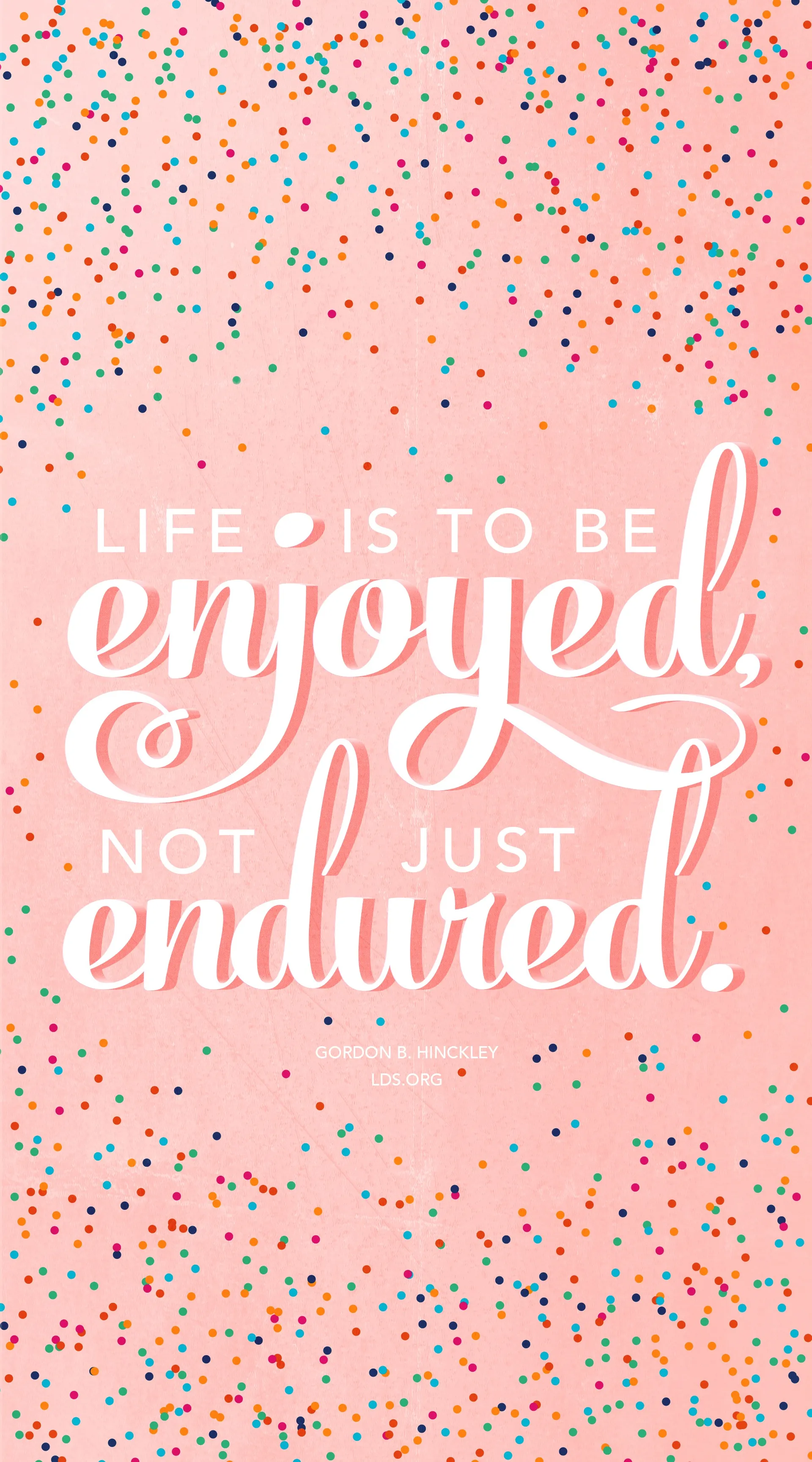 “Life is to be enjoyed, not just endured.” —President Gordon B. Hinckley, “Stand True and Faithful”