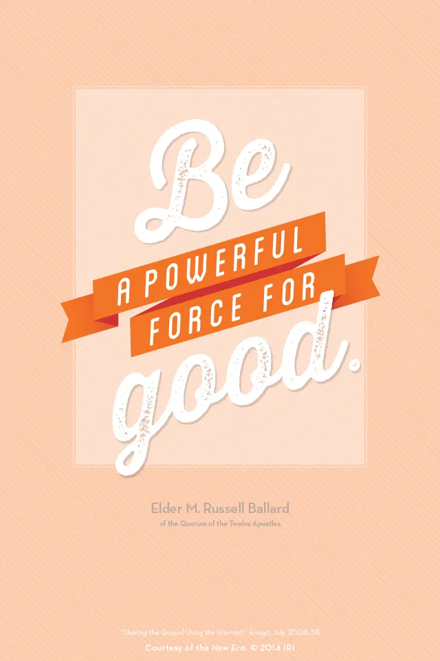 “Be a powerful force for good.”—Elder M. Russell Ballard, “Sharing the Gospel Using the Internet.” Courtesy of the New Era, July 2014, “Outsmart Your Smartphone and Other Devices.”