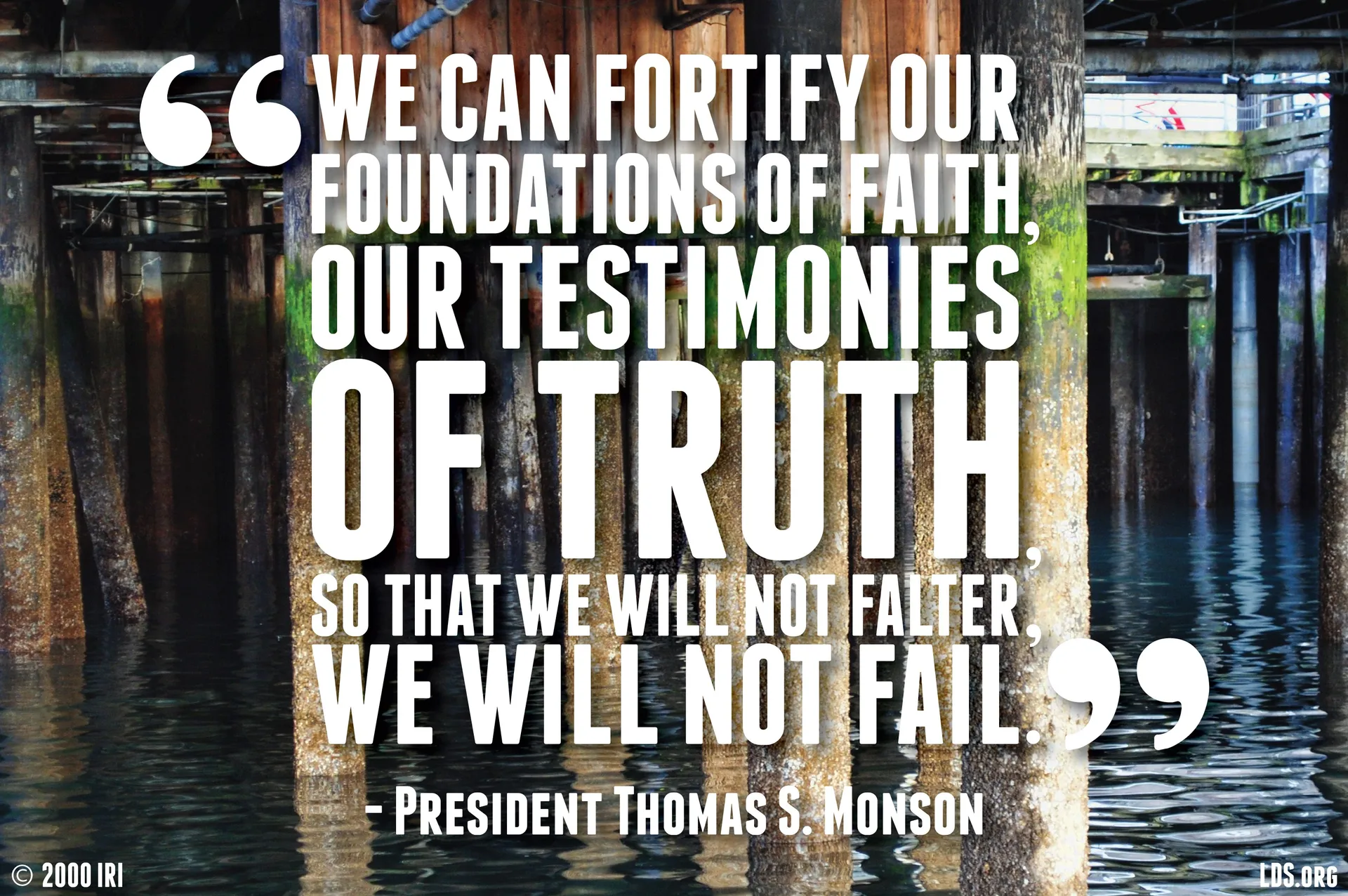 “We can fortify our foundations of faith, our testimonies of truth, so that we will not falter, we will not fail.”—President Thomas S. Monson, “How Firm a Foundation.” © undefined ipCode 1.