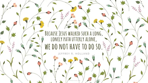A floral background pattern with a quote by Elder Jeffrey R. Holland: “Because Jesus walked such a long, lonely path utterly alone, we do not have to do so.”