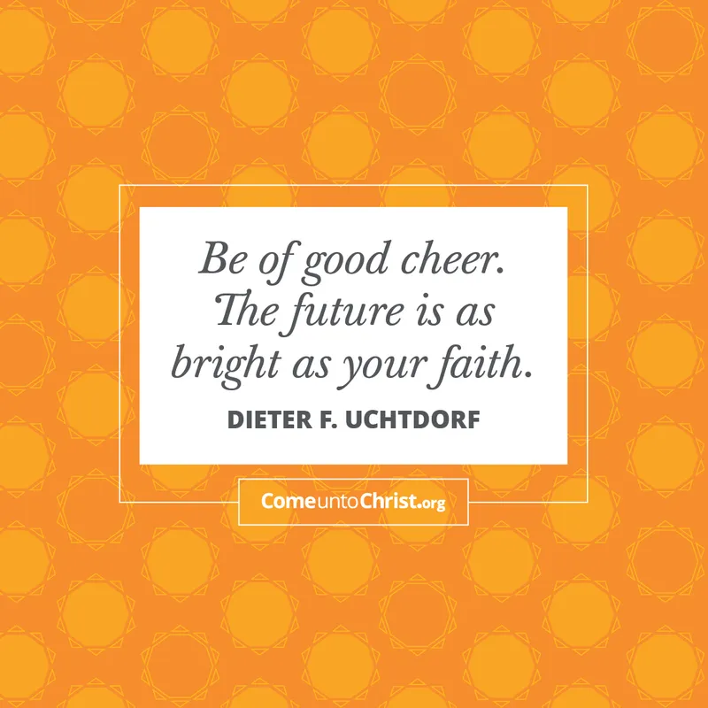 Be of good cheer. The future is as bright as your faith.
