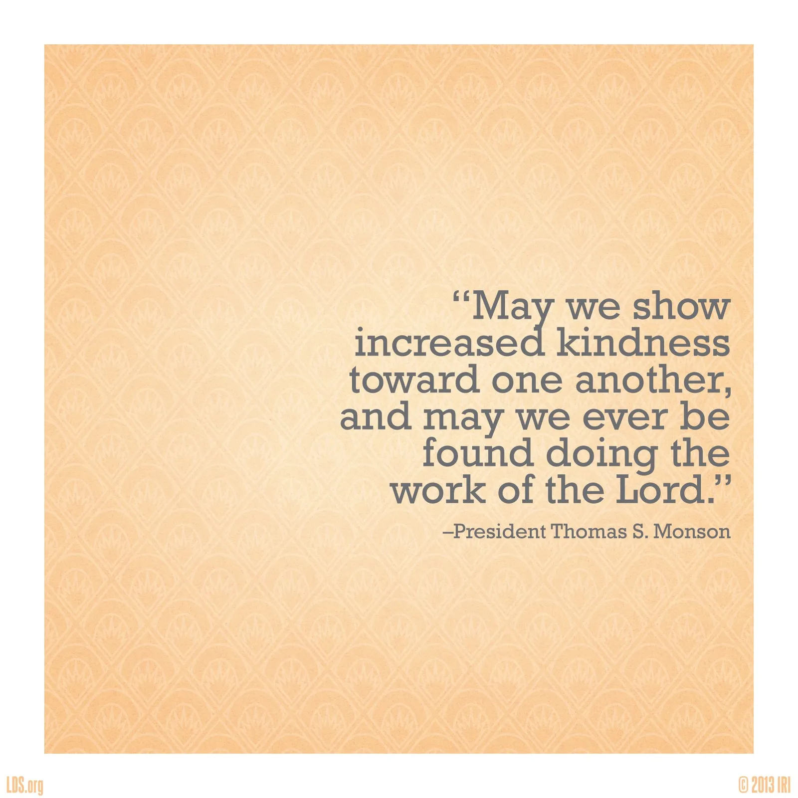“May we show increased kindness toward one another, and may we ever be found doing the work of the Lord.”—President Thomas S. Monson, “Till We Meet Again” © undefined ipCode 1.