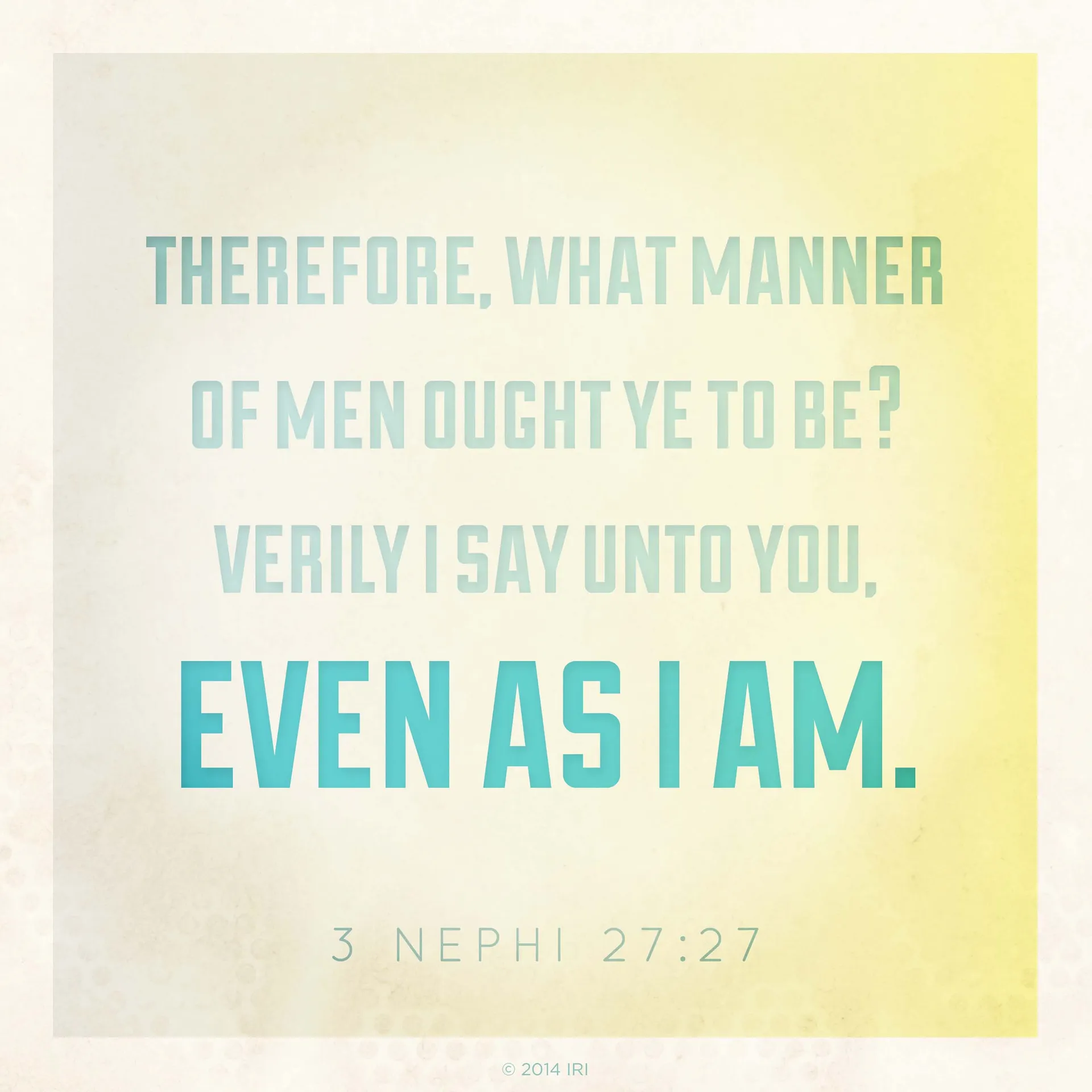 “Therefore, what manner of men ought ye to be? Verily I say unto you, even as I am.”—3 Nephi 27:27