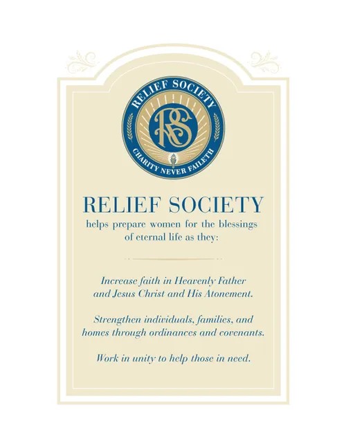 A poster bearing the official seal of the Relief Society and the purpose of Relief Society, which reads:   “Relief Society helps prepare women for the blessings of eternal life as they:  Increase faith in Heavenly Father and Jesus Christ and His Atonement.  Strengthen individuals, families, and homes through ordinances and covenants.  Work in unity to help those in need.”