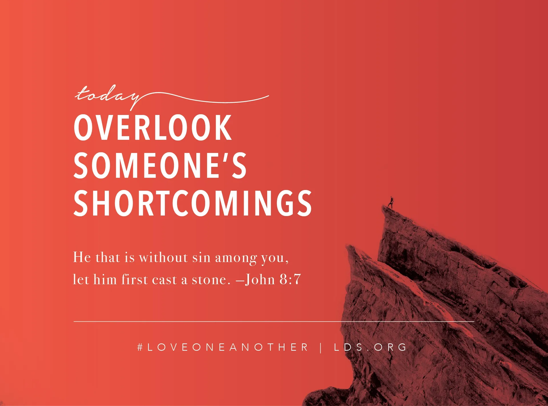 Today, overlook someone’s shortcomings. “He that is without sin among you, let him first cast a stone.” —John 8:7 #loveoneanother LDS.org © undefined ipCode 1.