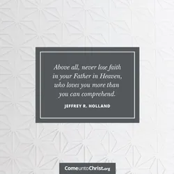 Above all, never lose faith in your Father in Heaven.
