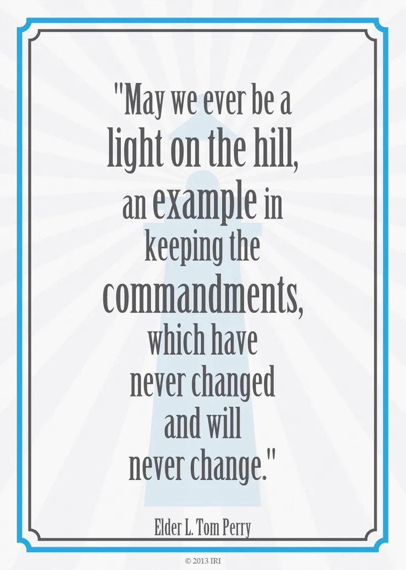 “May we ever be a light on the hill, an example in keeping the commandments, which have never changed and will never change.”—Elder L. Tom Perry, “Obedience to Law Is Liberty”