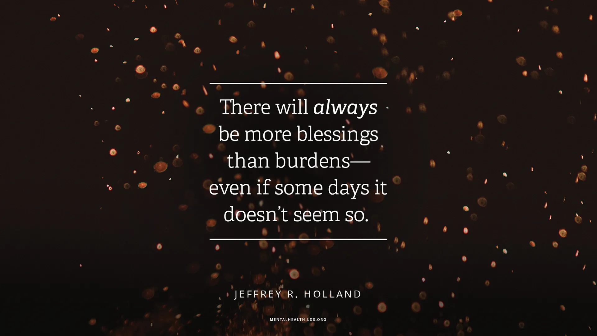 “There will always be more blessings than burdens—even if some days it doesn’t seem so.”—Elder Jeffrey R. Holland, “What I Wish Every New Member Knew”