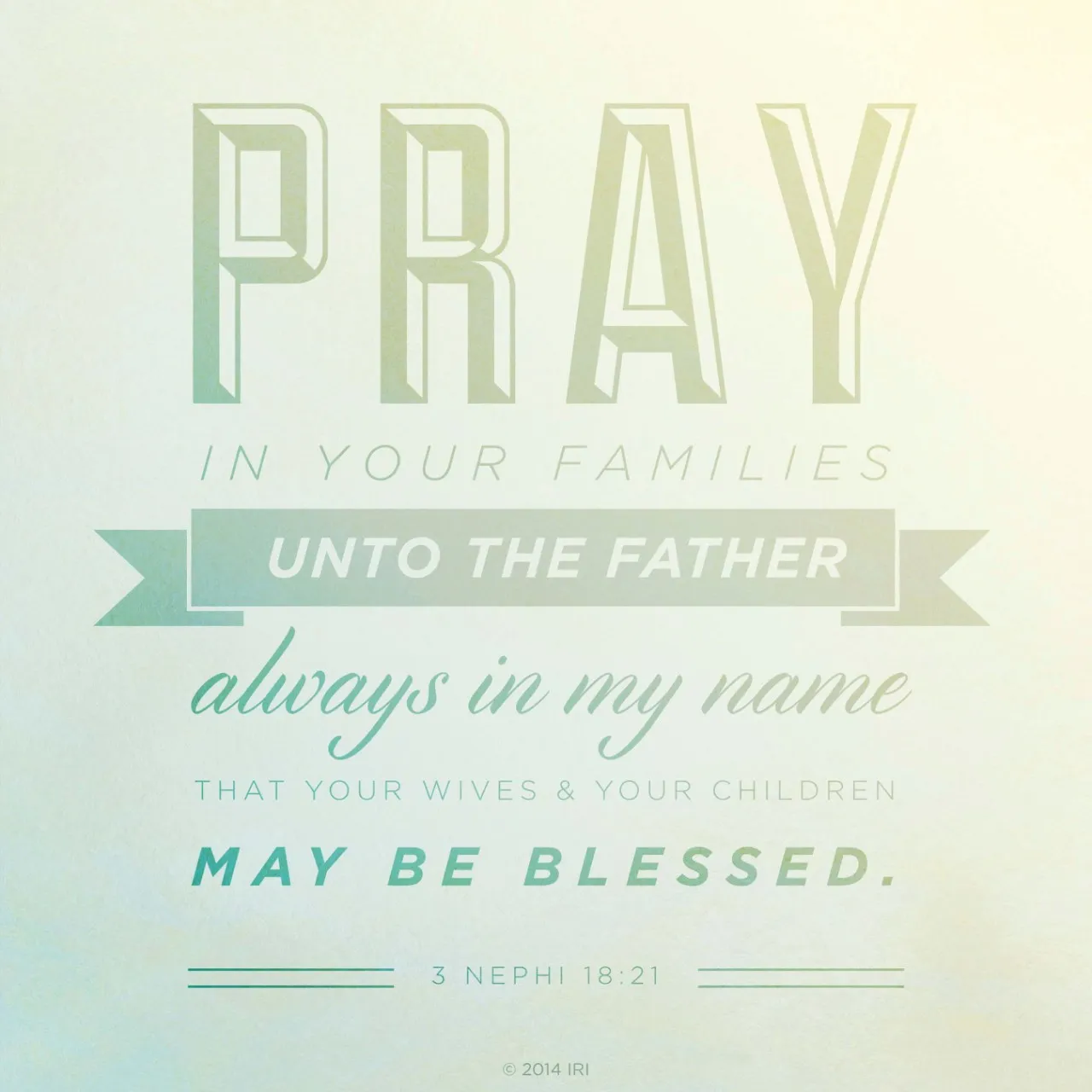 “Pray in your families unto the Father, always in my name, that your wives and your children may be blessed.”—3 Nephi 18:21