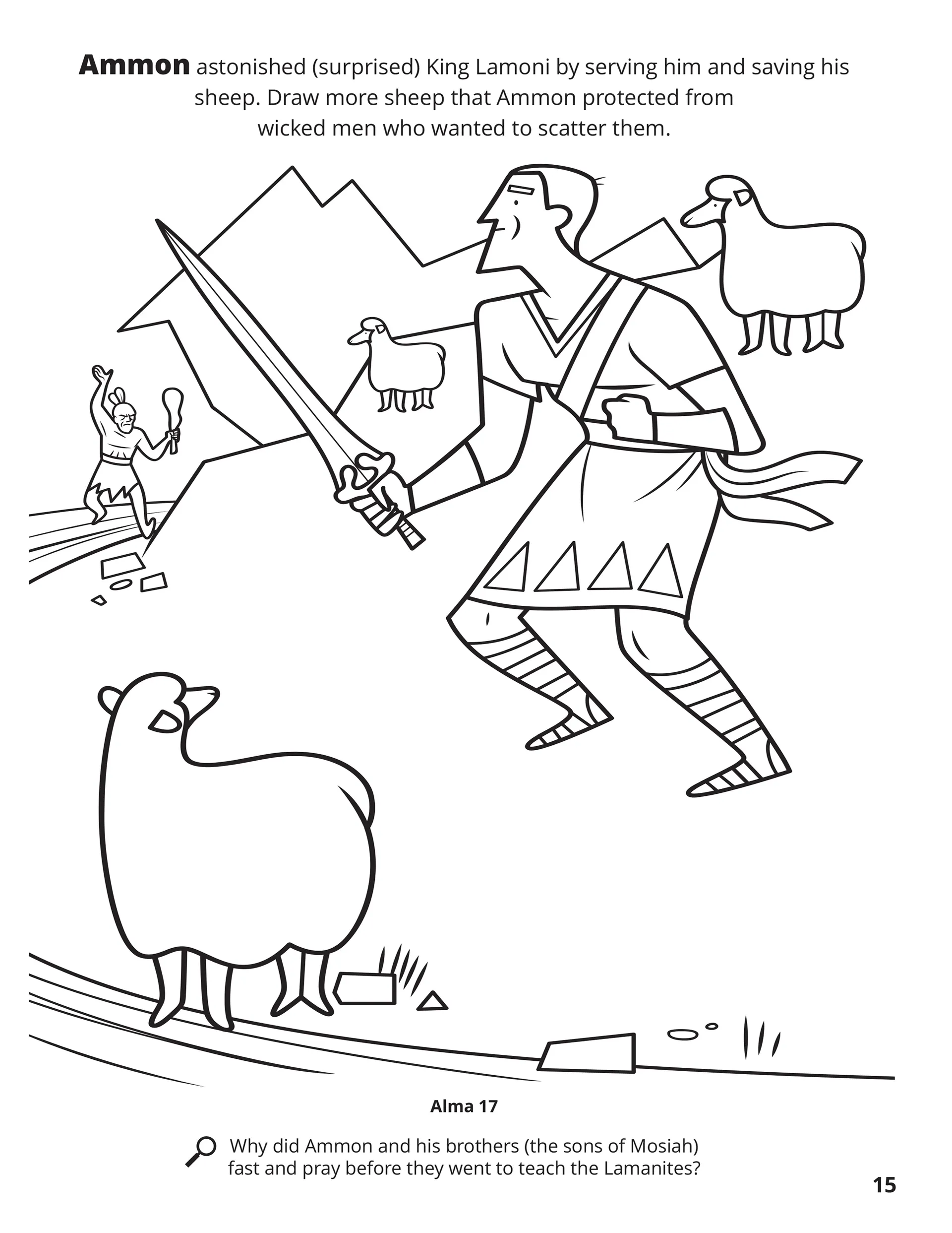 Ammon astonished (surprised) King Lamoni by serving him and saving his sheep. Draw more sheep that Ammon protected from wicked men who wanted to scatter them. Location in the Scriptures: Alma 17. Search the Scriptures: Why did Ammon and his brothers (the sons of Mosiah) fast and pray before they went to teach the Lamanites?