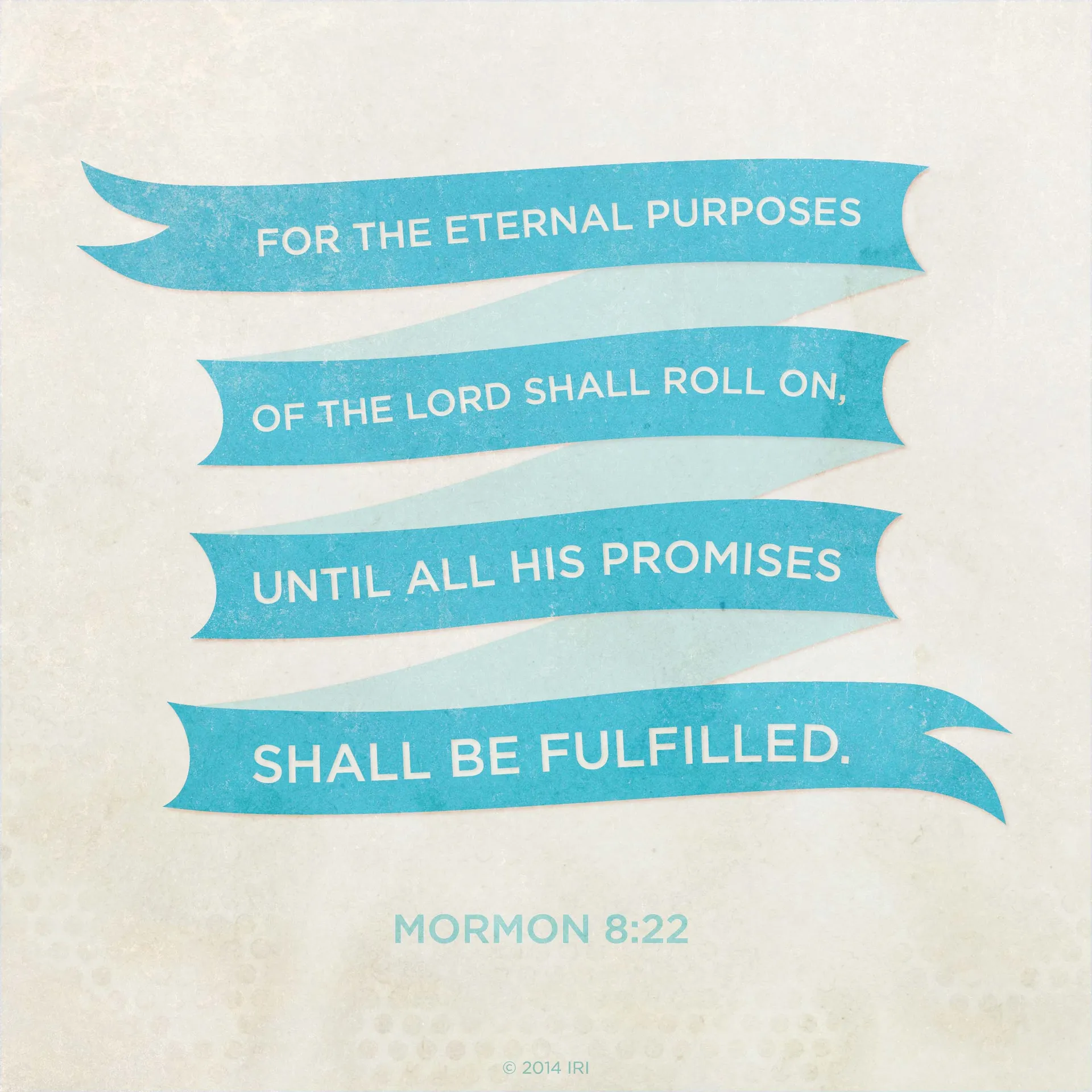 “For the eternal purposes of the Lord shall roll on, until all his promises shall be fulfilled.”—Mormon 8:22
