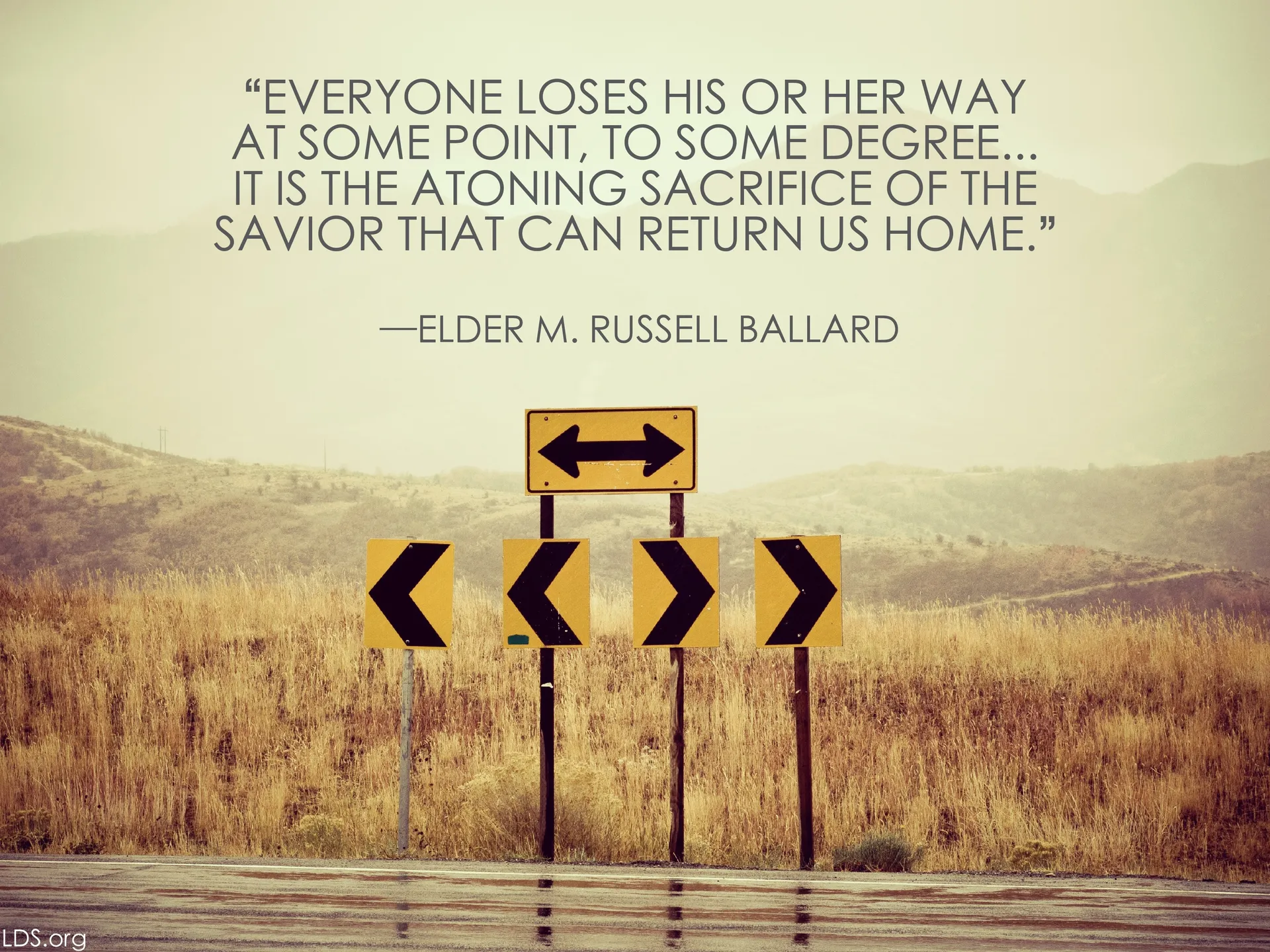 “Everyone loses his or her way at some point, to some degree. … It is the atoning sacrifice of the Savior that can return us home.”—Elder M. Russell Ballard, “That the Lost May Be Found” © undefined ipCode 1.