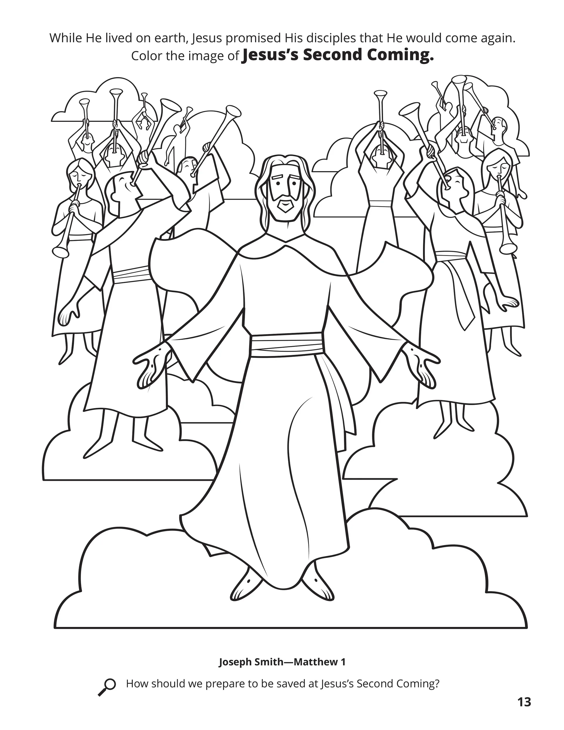 While He lived on earth, Jesus promised His disciples that He would come again. Color the image of Jesus’s Second Coming. Location in the Scriptures: Joseph Smith—Matthew 1. Search the Scriptures: How should we prepare to be saved at Jesus's Second Coming?