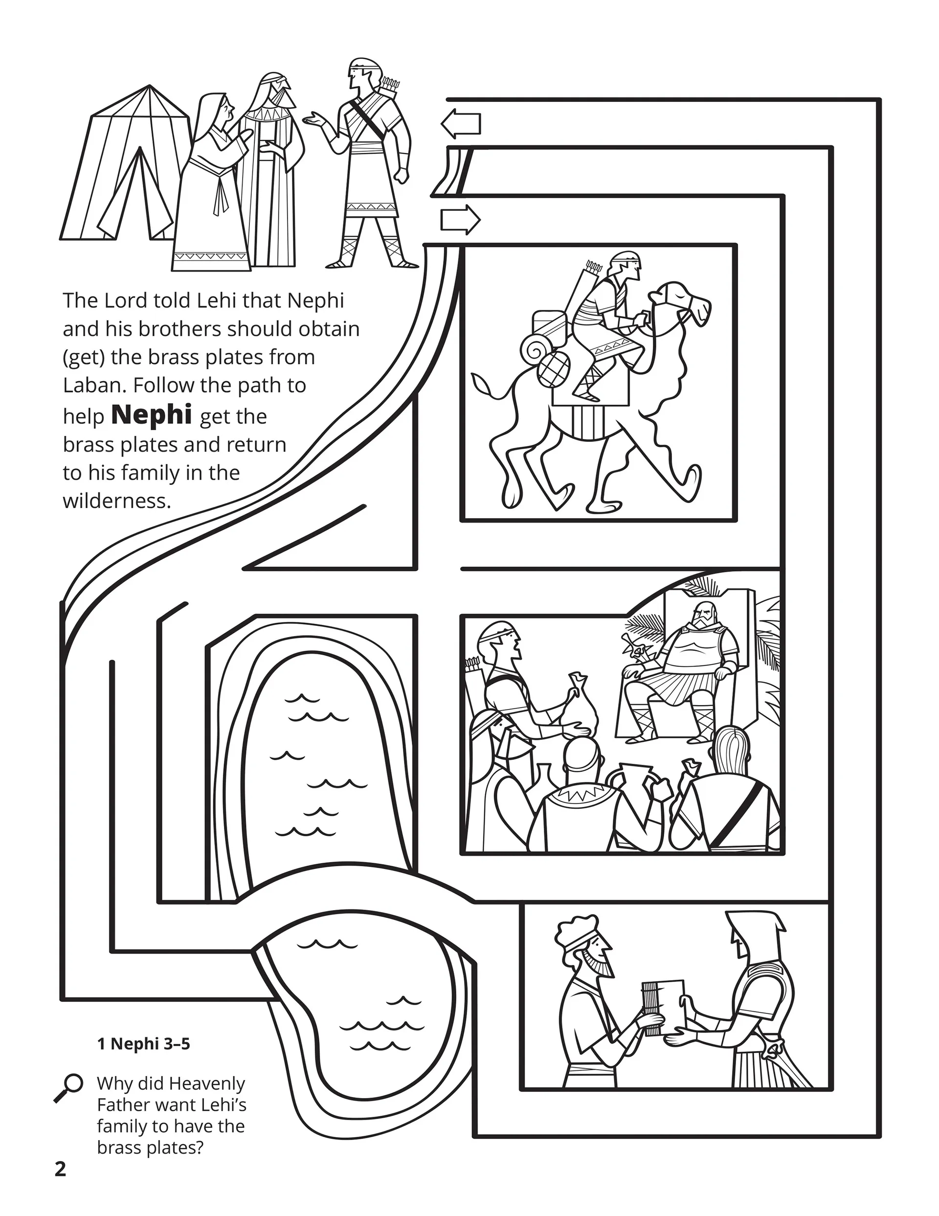 The Lord told Lehi that Nephi and his brothers should obtain (get) the brass plates from Laban. Follow the path to help Nephi get the brass plates and return to his family in the wilderness. Location in the Scriptures: 1 Nephi 3–5. Search the Scriptures: Why did Heavenly Father want Lehi's family to have the brass plates?