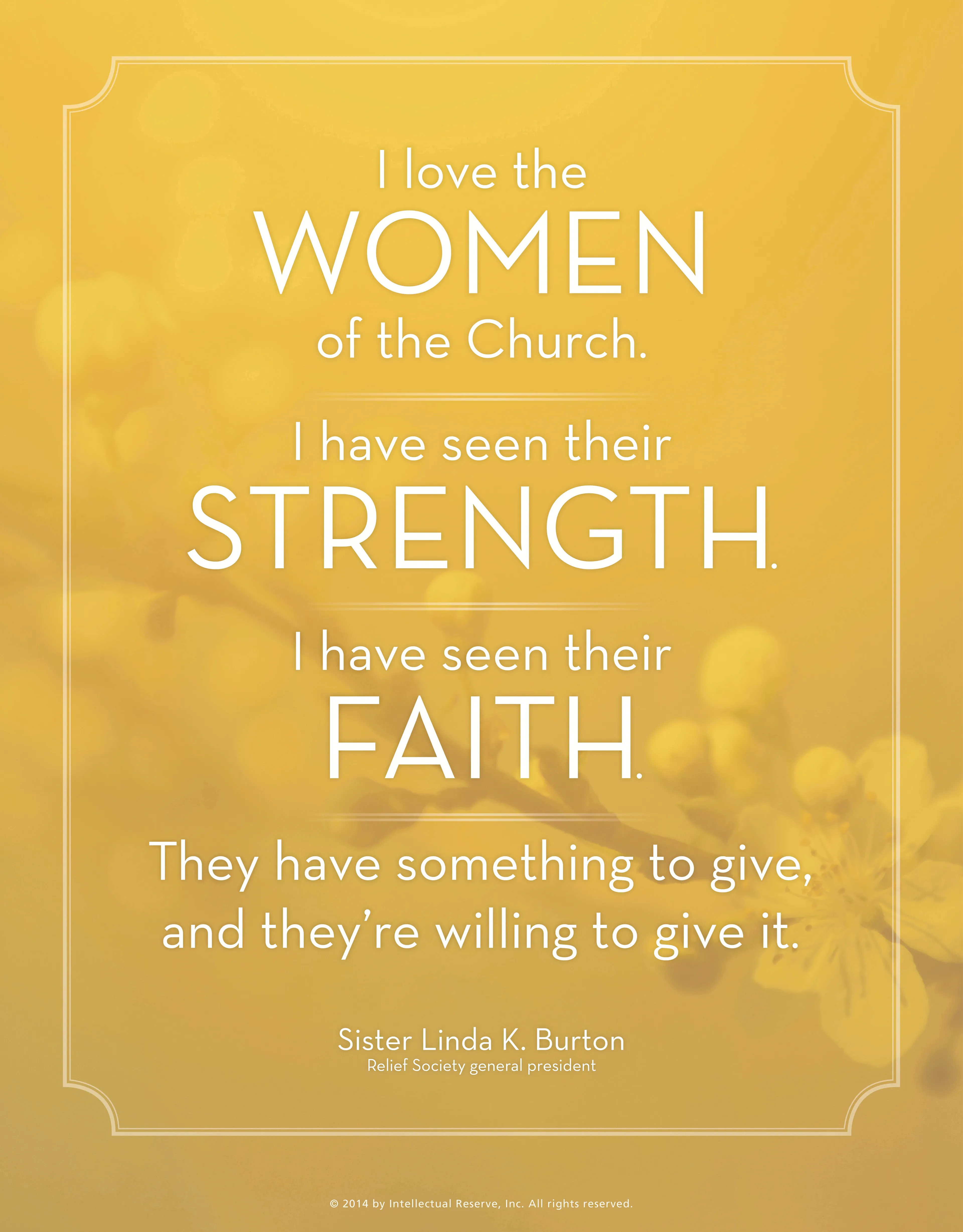 “I love the women of the Church. I have seen their strength. I have seen their faith. They have something to give, and they’re willing to give it.”—Sister Linda K. Burton, “Wanted: Hands and Hearts to Hasten the Work”