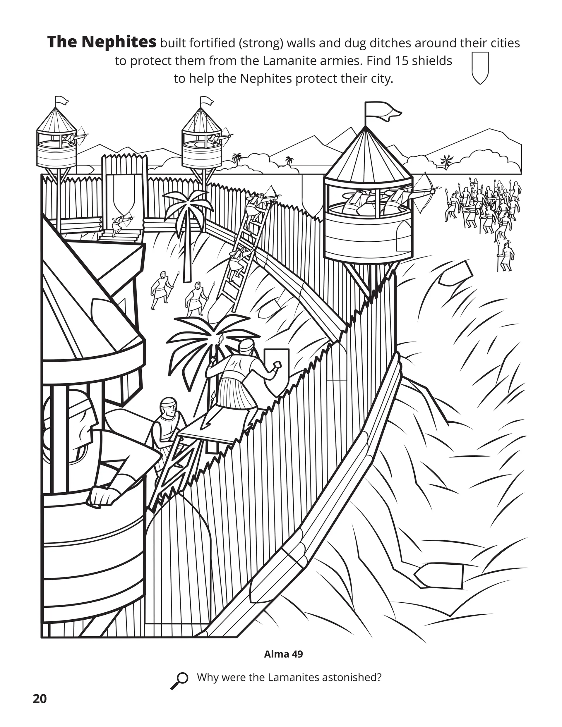 The Nephites built fortified (strong) walls and dug ditches around their cities to protect them from the Lamanite armies. Find 15 shields to help the Nephites protect their city. Location in the Scriptures: Alma 49. Search the Scriptures: Why were the Lamanites astonished?