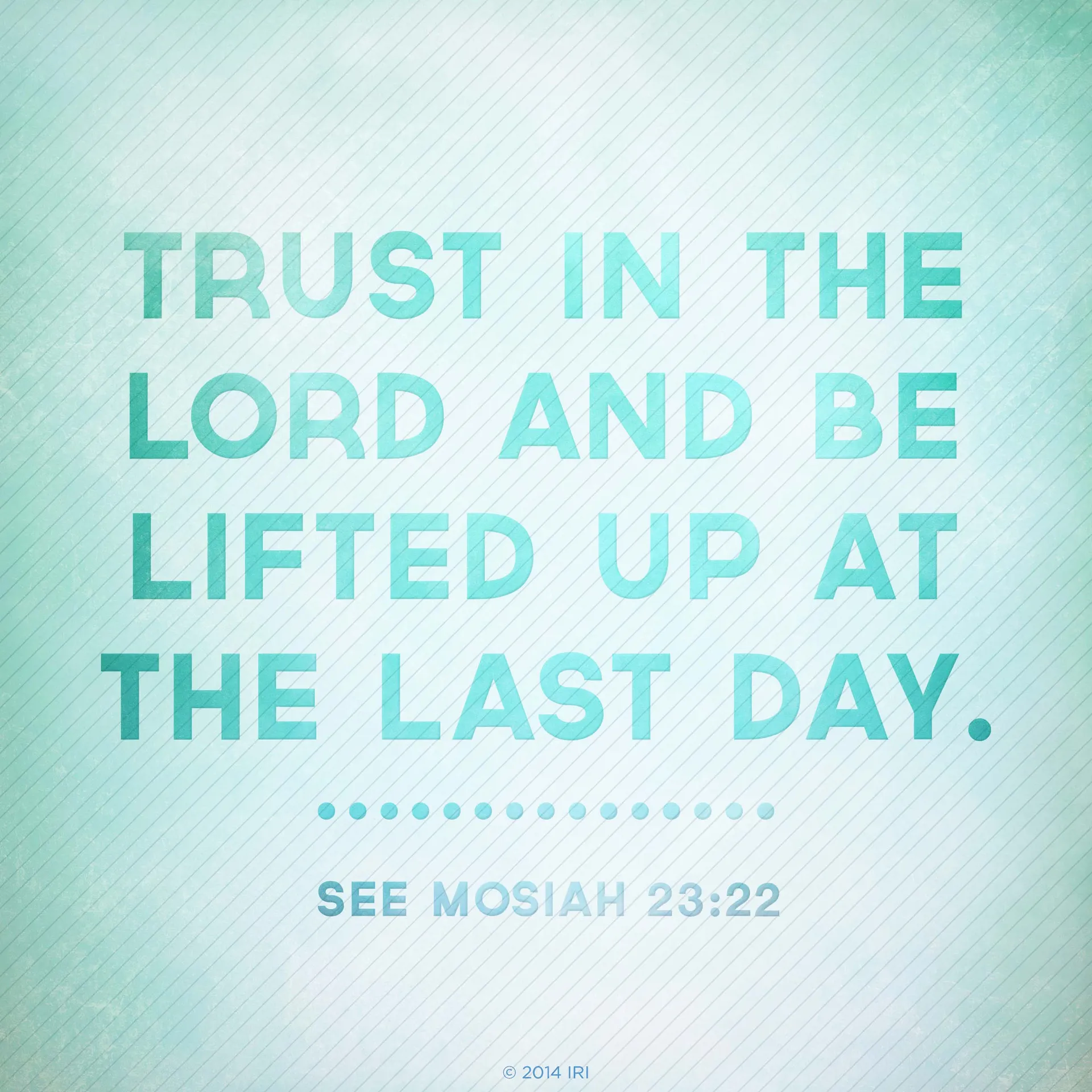 Trust in the Lord and be lifted up at the last day.—See Mosiah 23:22